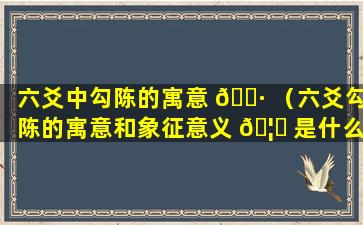 六爻中勾陈的寓意 🌷 （六爻勾陈的寓意和象征意义 🦄 是什么）